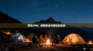 西瓜VPN，探索安全与隐私的边界