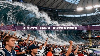 速飞跃VPN，如何安全、快速地跨越地理限制