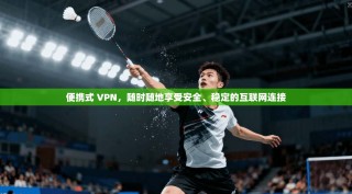 便携式 VPN，随时随地享受安全、稳定的互联网连接