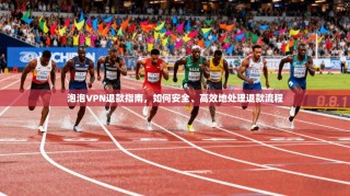 泡泡VPN退款指南，如何安全、高效地处理退款流程