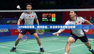 VPN每日免费，如何安全、合法地享受无限互联网