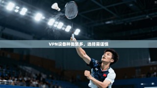 VPN设备种类繁多，选择需谨慎