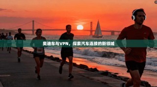 奥迪车与VPN，探索汽车连接的新领域