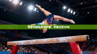 安全与隐私的守护者，天使之石VPN