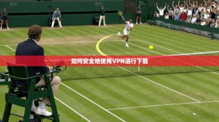 如何安全地使用VPN进行下载