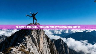 战矛VPN充值指南，如何轻松快捷地为您的网络保驾护航