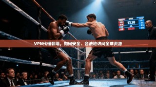 VPN代理翻墙，如何安全、合法地访问全球资源