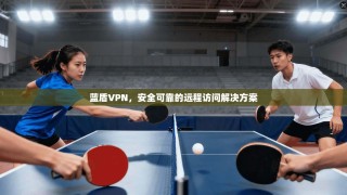 蓝盾VPN，安全可靠的远程访问解决方案