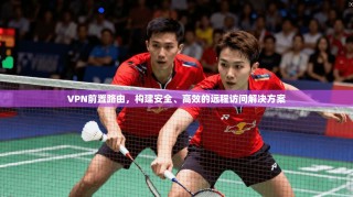 VPN前置路由，构建安全、高效的远程访问解决方案