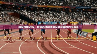 酷安搜索VPN，如何选择和使用安全可靠的VPN服务
