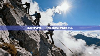 小灰机VPN，一款高效稳定的网络工具