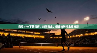 安迅VPN下载指南，如何安全、便捷地访问全球资源