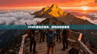 VPN代理包月服务，如何选择和使用