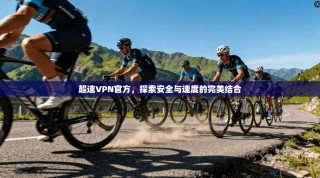 超速VPN官方，探索安全与速度的完美结合