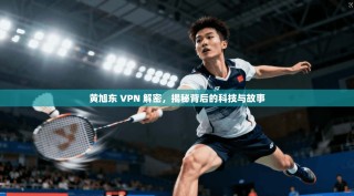 黄旭东 VPN 解密，揭秘背后的科技与故事