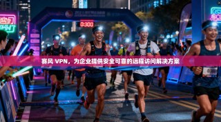 赛风 VPN，为企业提供安全可靠的远程访问解决方案