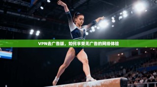 VPN去广告版，如何享受无广告的网络体验