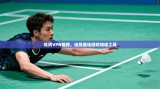 吃鸡VPN推荐，选择最佳游戏加速工具
