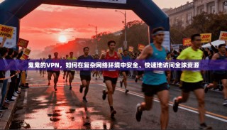鬼鬼的VPN，如何在复杂网络环境中安全、快速地访问全球资源