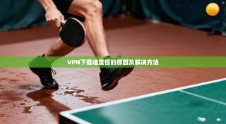 VPN下载速度慢的原因及解决方法