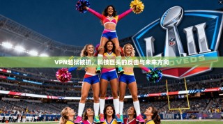 VPN越狱被抓，科技巨头的反击与未来方向