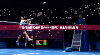 如何选择和使用国外VPN服务，安全与隐私指南