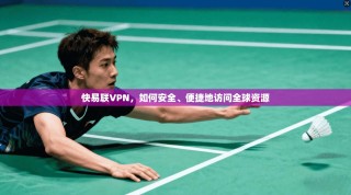 快易联VPN，如何安全、便捷地访问全球资源
