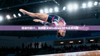 错误代码51，如何解决Windows VPN连接问题