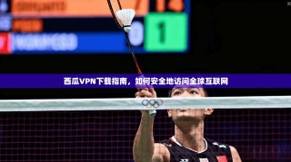 西瓜VPN下载指南，如何安全地访问全球互联网