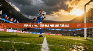 摩天轮 VPN，探索安全与便捷的完美结合