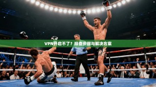 VPN开启不了？排查步骤与解决方案