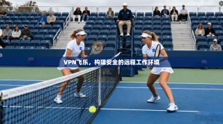 VPN飞乐，构建安全的远程工作环境
