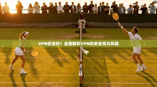 VPN安全吗？全面解析VPN的安全性与风险