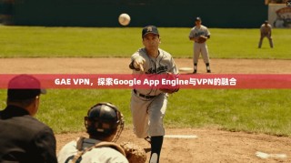 GAE VPN，探索Google App Engine与VPN的融合