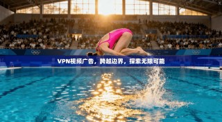 VPN视频广告，跨越边界，探索无限可能