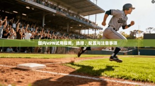 国内VPN试用指南，选择、配置与注意事项