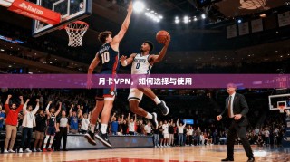 月卡VPN，如何选择与使用