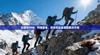 云墙与VPN，构建安全、高效的企业通信解决方案