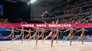 VPN服务器，构建安全、便捷的远程工作环境