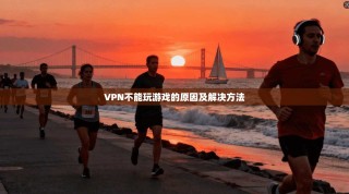 VPN不能玩游戏的原因及解决方法