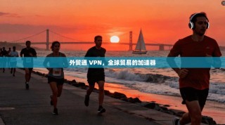 外贸通 VPN，全球贸易的加速器