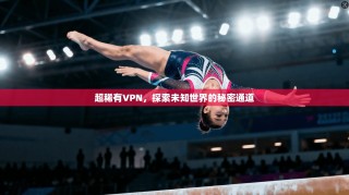 超稀有VPN，探索未知世界的秘密通道