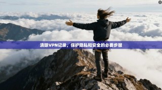 清除VPN记录，保护隐私和安全的必要步骤