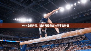 VPN自动开关，提升网络安全与效率的神器