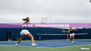 VPN 抓包，如何安全地分析和调试网络流量