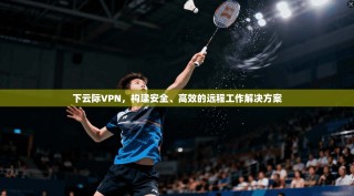 下云际VPN，构建安全、高效的远程工作解决方案