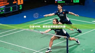 小米VPN，解锁全球网络的利器