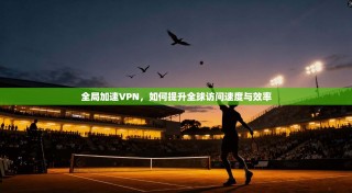 全局加速VPN，如何提升全球访问速度与效率