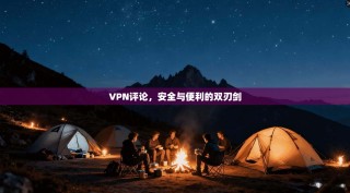 VPN评论，安全与便利的双刃剑