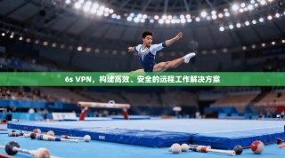 6s VPN，构建高效、安全的远程工作解决方案